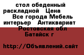 стол обеденный раскладной › Цена ­ 10 000 - Все города Мебель, интерьер » Антиквариат   . Ростовская обл.,Батайск г.